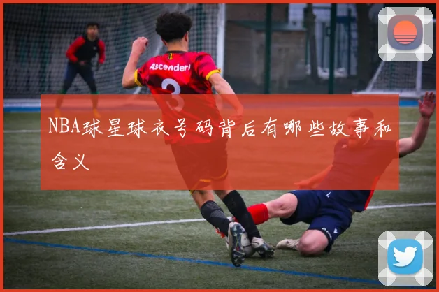 NBA球星球衣号码背后有哪些故事和含义
