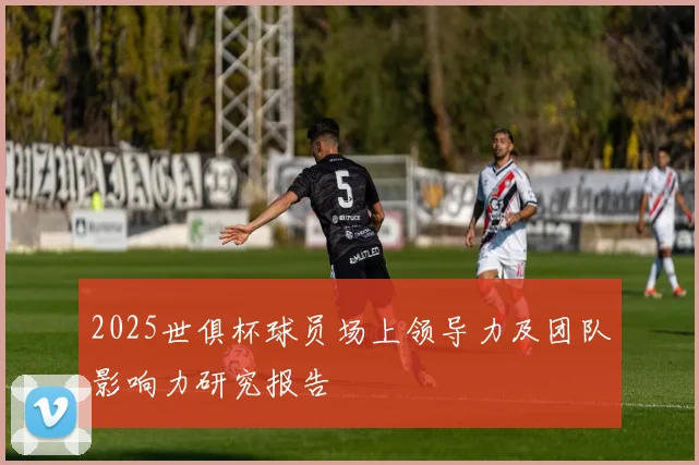 2025世俱杯球员场上领导力及团队影响力研究报告