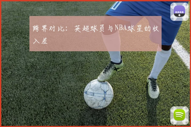 跨界对比：英超球员与NBA球星的收入差