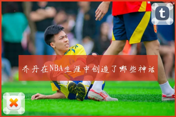 乔丹在NBA生涯中创造了哪些神话