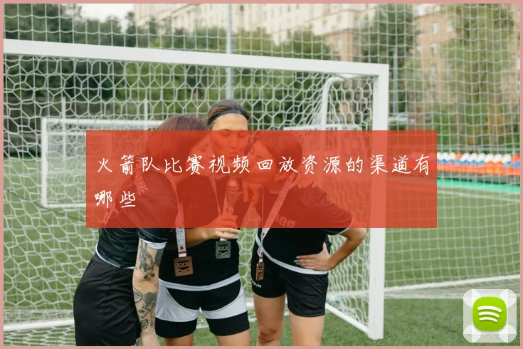 火箭队比赛视频回放资源的渠道有哪些