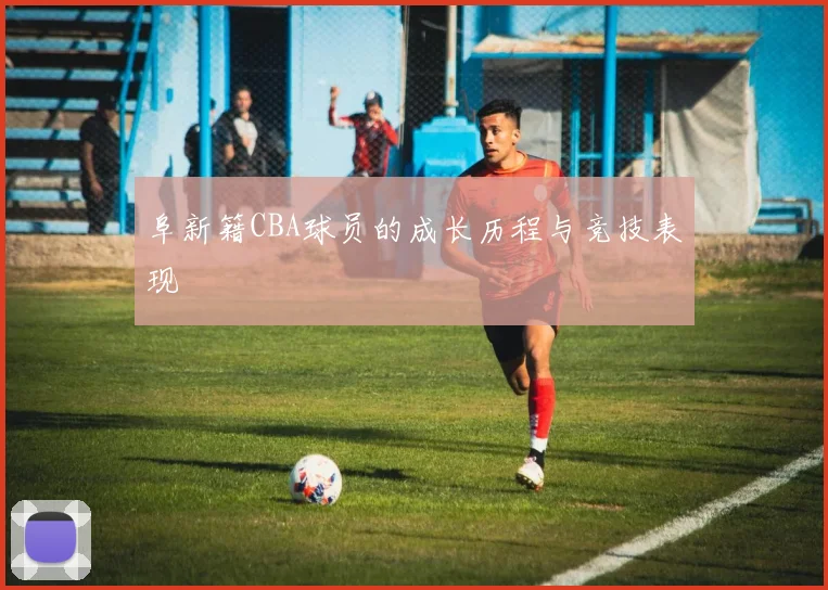 阜新籍CBA球员的成长历程与竞技表现