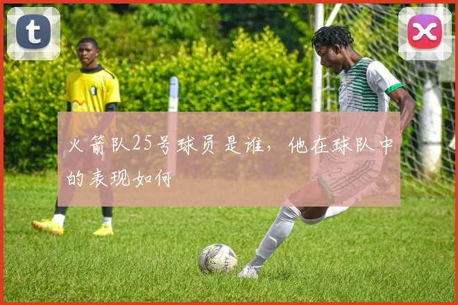 火箭队25号球员是谁,他在球队中的表现如何