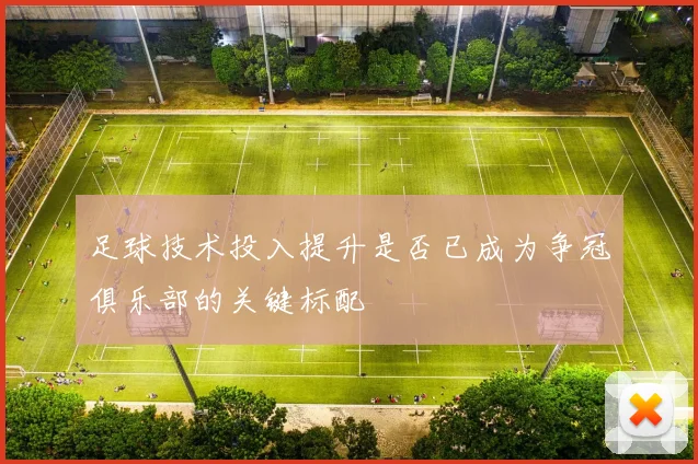 足球技术投入提升是否已成为争冠俱乐部的关键标配
