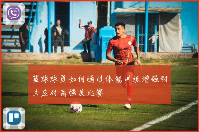 篮球球员如何通过体能训练增强耐力应对高强度比赛