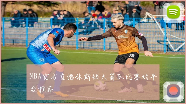 NBA官方直播休斯顿火箭队比赛的平台推荐