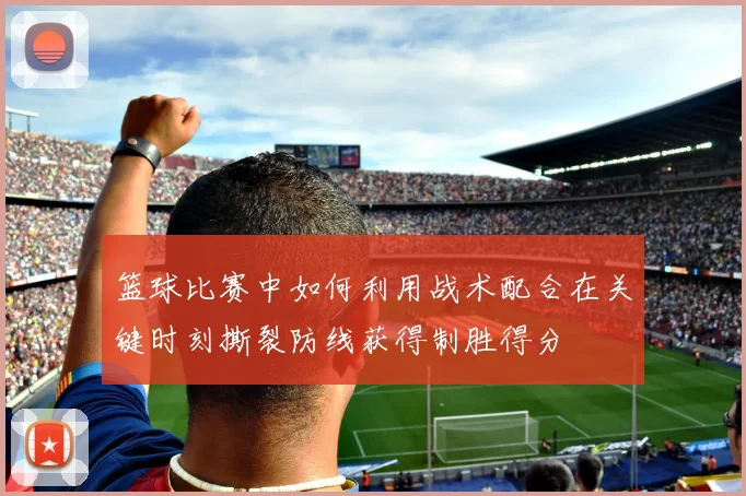 篮球比赛中如何利用战术配合在关键时刻撕裂防线获得制胜得分