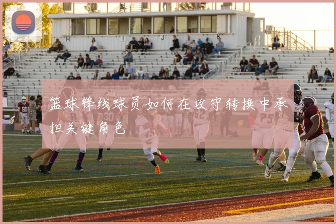 篮球锋线球员如何在攻守转换中承担关键角色