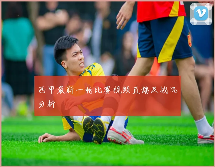 西甲最新一轮比赛视频直播及战况分析