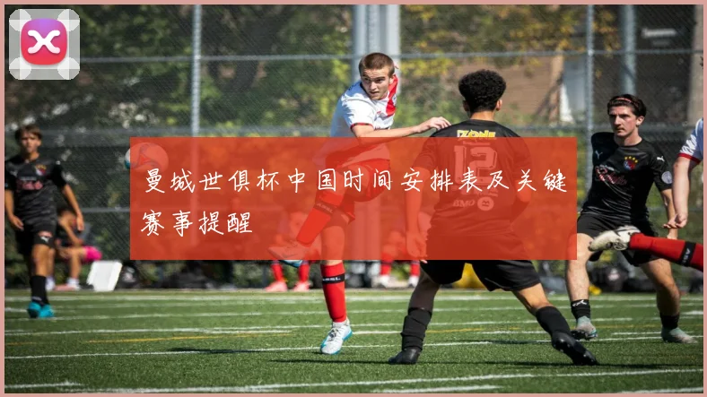 曼城世俱杯中国时间安排表及关键赛事提醒
